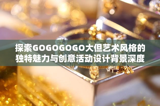 探索GOGOGOGO大但艺术风格的独特魅力与创意活动设计背景深度解析