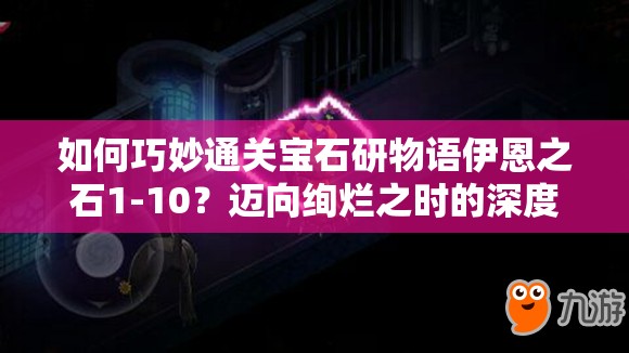 如何巧妙通关宝石研物语伊恩之石1-10？迈向绚烂之时的深度攻略揭秘