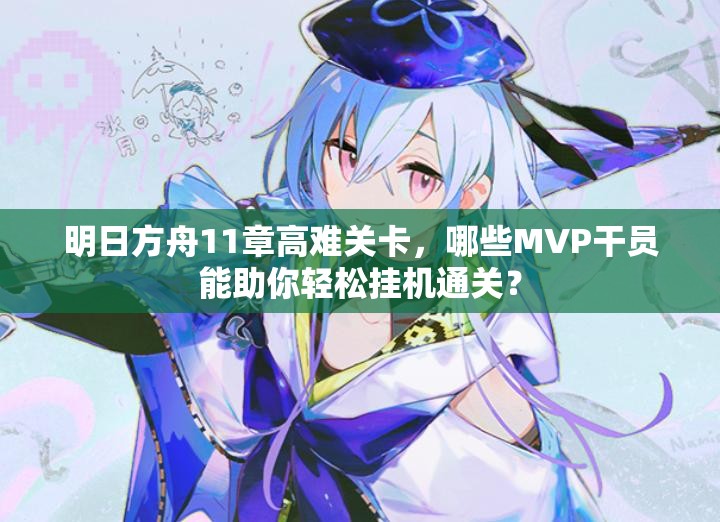 明日方舟11章高难关卡，哪些MVP干员能助你轻松挂机通关？