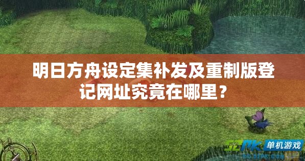 明日方舟设定集补发及重制版登记网址究竟在哪里？