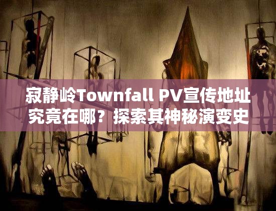 寂静岭Townfall PV宣传地址究竟在哪？探索其神秘演变史专题