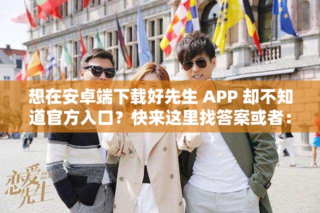 想在安卓端下载好先生 APP 却不知道官方入口？快来这里找答案或者：好先生 APP 官方下载入口安卓版，你还在苦苦寻找吗？看这里又或者：还在为找不到好先生 APP 官方安卓下载入口而烦恼？赶紧点进来