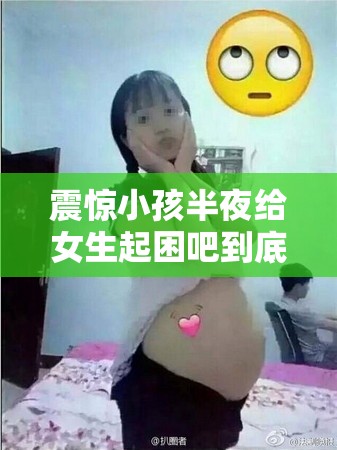 震惊小孩半夜给女生起困吧到底是怎么回事？引发全网好奇与热议