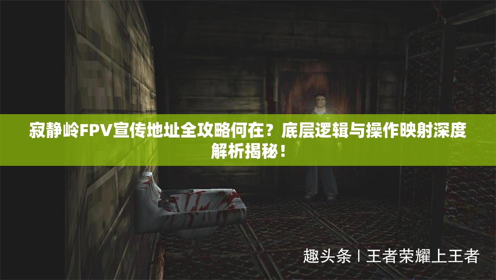 寂静岭FPV宣传地址全攻略何在？底层逻辑与操作映射深度解析揭秘！