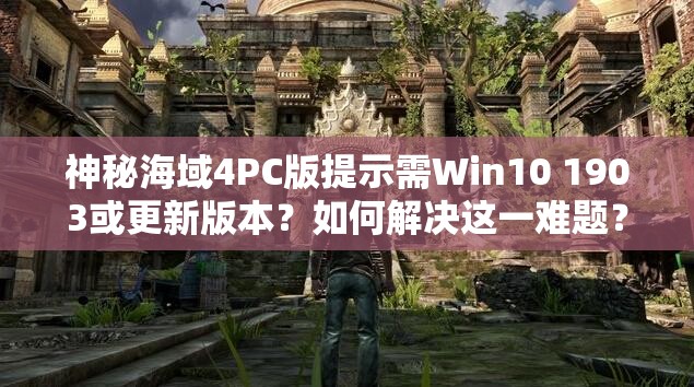 神秘海域4PC版提示需Win10 1903或更新版本？如何解决这一难题？