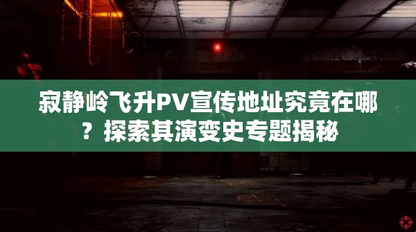 寂静岭飞升PV宣传地址究竟在哪？探索其演变史专题揭秘