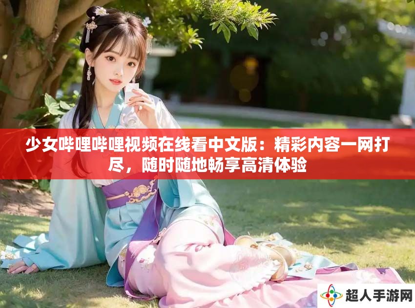 少女哔哩哔哩视频在线看中文版：精彩内容一网打尽，随时随地畅享高清体验