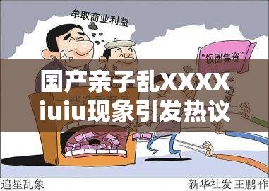 国产亲子乱XXXXiuiu现象引发热议：家长与孩子之间的界限如何界定？