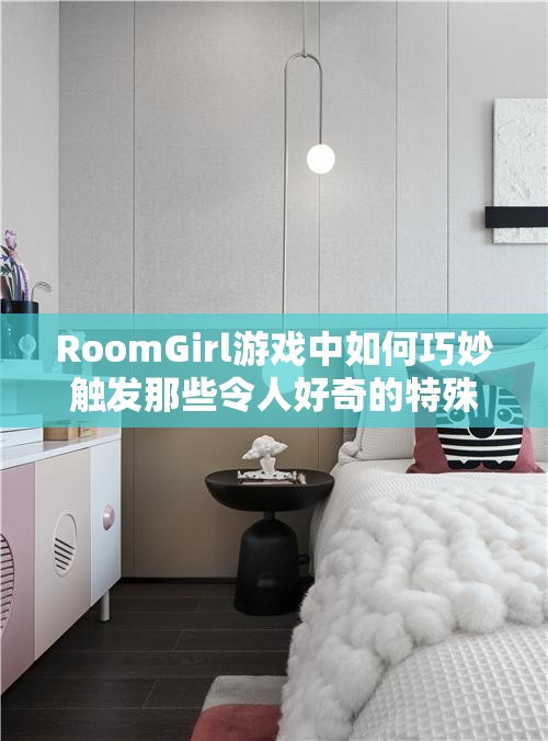 RoomGirl游戏中如何巧妙触发那些令人好奇的特殊事件？攻略揭秘！