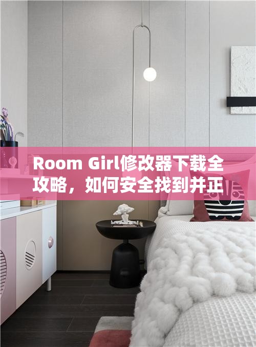 Room Girl修改器下载全攻略，如何安全找到并正确使用，你了解多少？