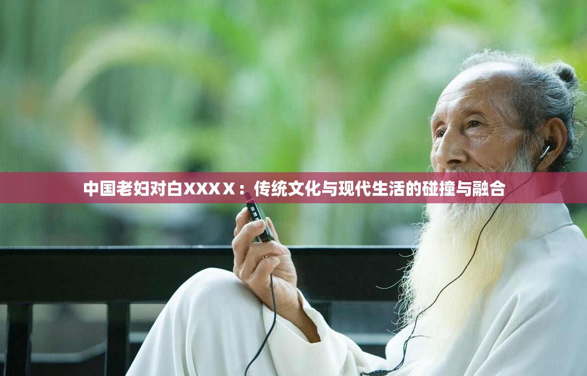 中国老妇对白XXXⅩ：传统文化与现代生活的碰撞与融合