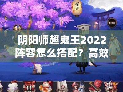 阴阳师超鬼王2022阵容怎么搭配？高效策略揭秘引悬念！