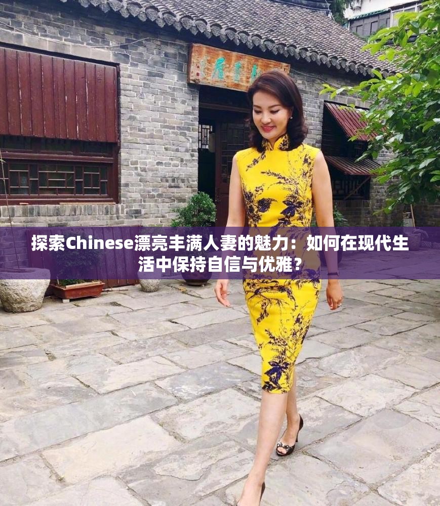 探索Chinese漂亮丰满人妻的魅力：如何在现代生活中保持自信与优雅？