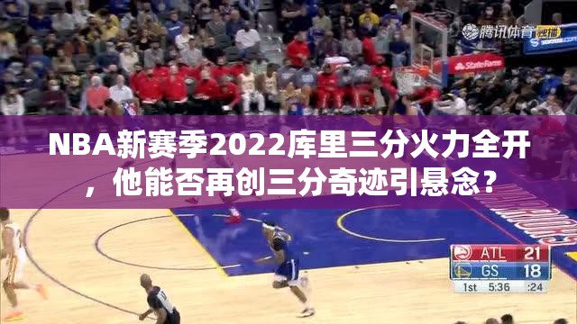 NBA新赛季2022库里三分火力全开，他能否再创三分奇迹引悬念？