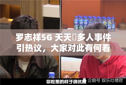 罗志祥5G 天天奭多人事件引热议，大家对此有何看法和感受？