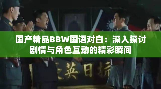 国产精品BBW国语对白：深入探讨剧情与角色互动的精彩瞬间