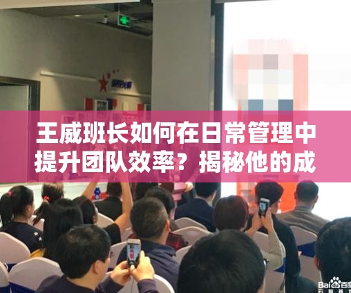 王威班长如何在日常管理中提升团队效率？揭秘他的成功秘诀与实践经验