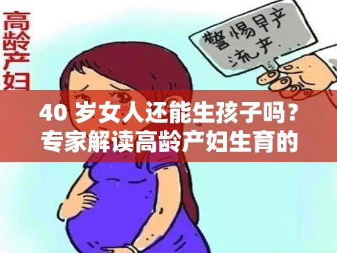 40 岁女人还能生孩子吗？专家解读高龄产妇生育的可能性与风险40 岁女人还能生孩子吗？听听妇产科医生怎么说及注意事项40 岁女人还能生孩子吗？解析高龄生育的优劣及必备准备工作40 岁女人还能生孩子吗？探索高龄产妇的机遇与挑战，答案揭晓40 岁女人还能生孩子吗？深度剖析高龄生育的可行性与潜在问题