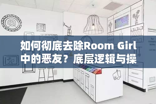 如何彻底去除Room Girl中的恶友？底层逻辑与操作映射攻略揭秘