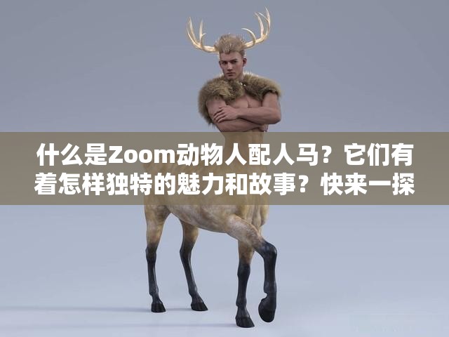 什么是Zoom动物人配人马？它们有着怎样独特的魅力和故事？快来一探究竟