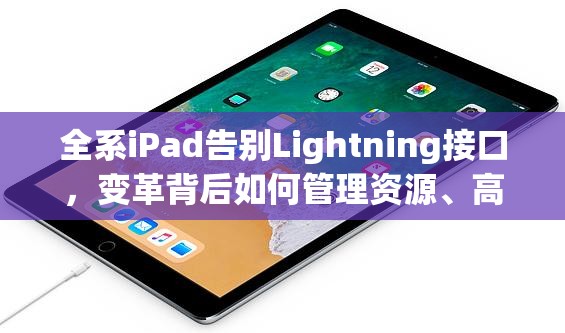 全系iPad告别Lightning接口，变革背后如何管理资源、高效使用并实现价值最大化？