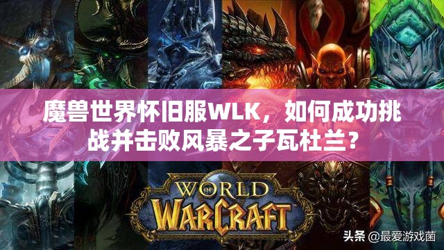 魔兽世界怀旧服WLK，如何成功挑战并击败风暴之子瓦杜兰？