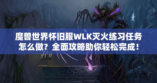 魔兽世界怀旧服WLK灭火练习任务怎么做？全面攻略助你轻松完成！