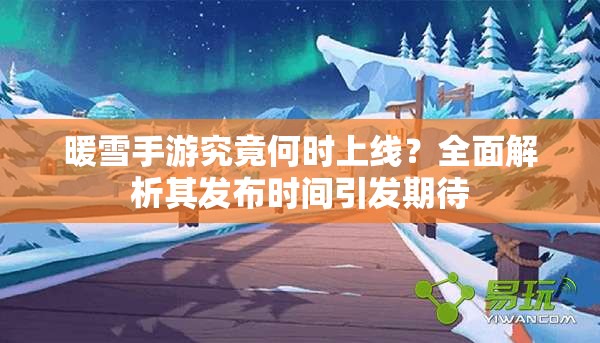 暖雪手游究竟何时上线？全面解析其发布时间引发期待