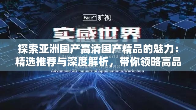 探索亚洲国产高清国产精品的魅力：精选推荐与深度解析，带你领略高品质视听盛宴