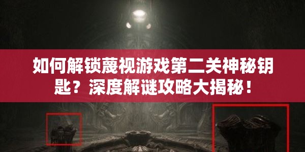 如何解锁蔑视游戏第二关神秘钥匙？深度解谜攻略大揭秘！