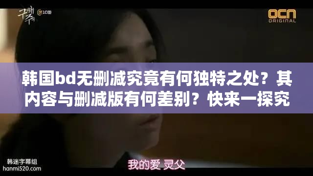 韩国bd无删减究竟有何独特之处？其内容与删减版有何差别？快来一探究竟