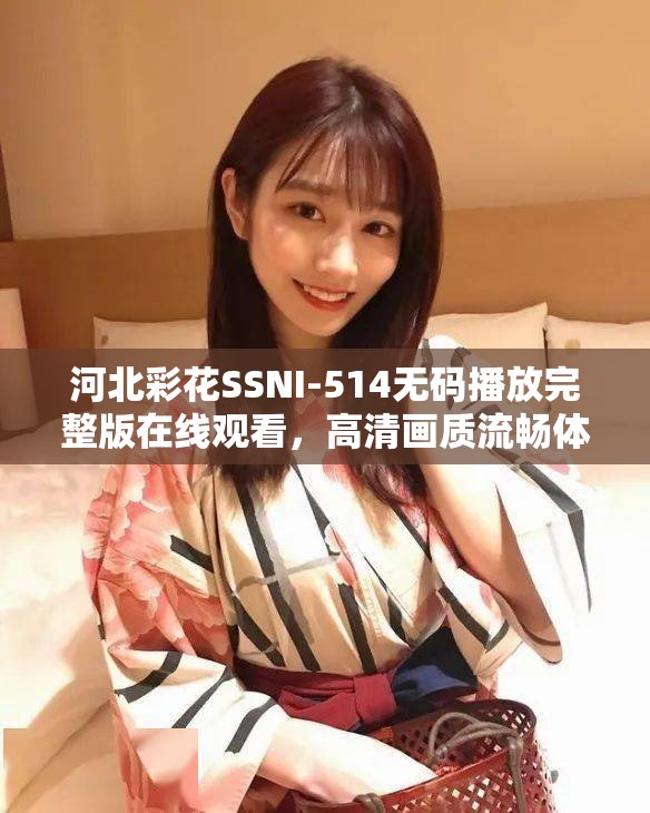 河北彩花SSNI-514无码播放完整版在线观看，高清画质流畅体验，尽享视觉盛宴