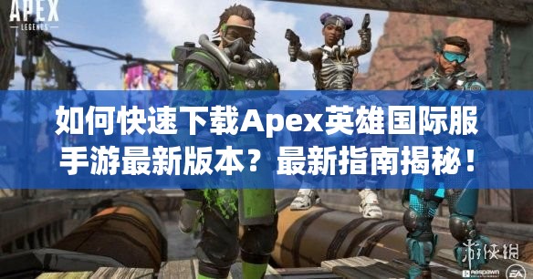 如何快速下载Apex英雄国际服手游最新版本？最新指南揭秘！