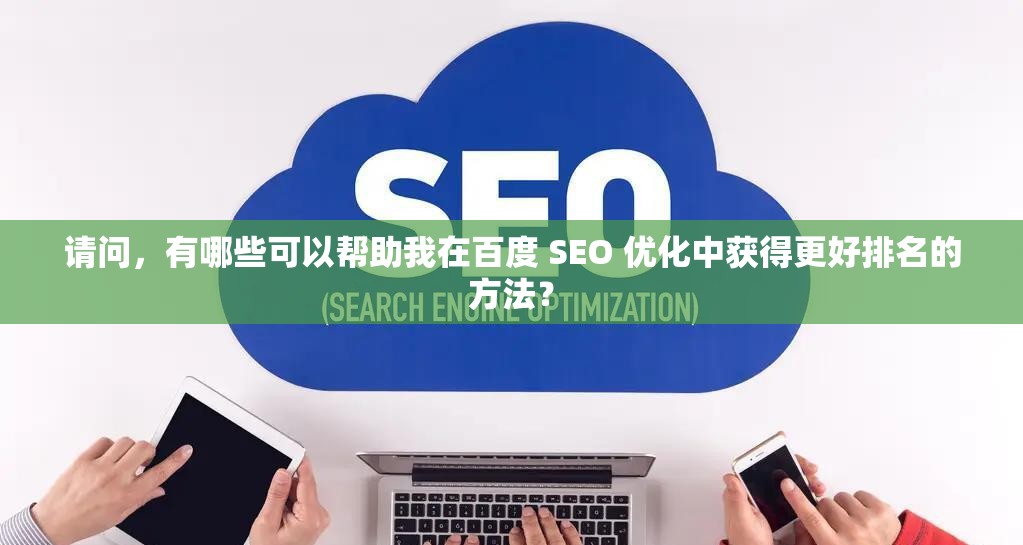 请问，有哪些可以帮助我在百度 SEO 优化中获得更好排名的方法？