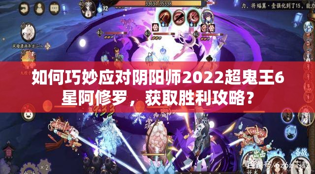 如何巧妙应对阴阳师2022超鬼王6星阿修罗，获取胜利攻略？