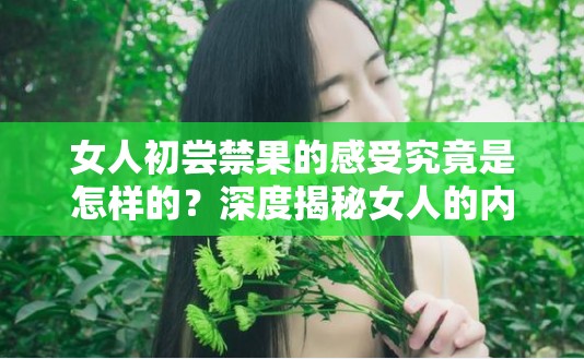 女人初尝禁果的感受究竟是怎样的？深度揭秘女人的内心体验