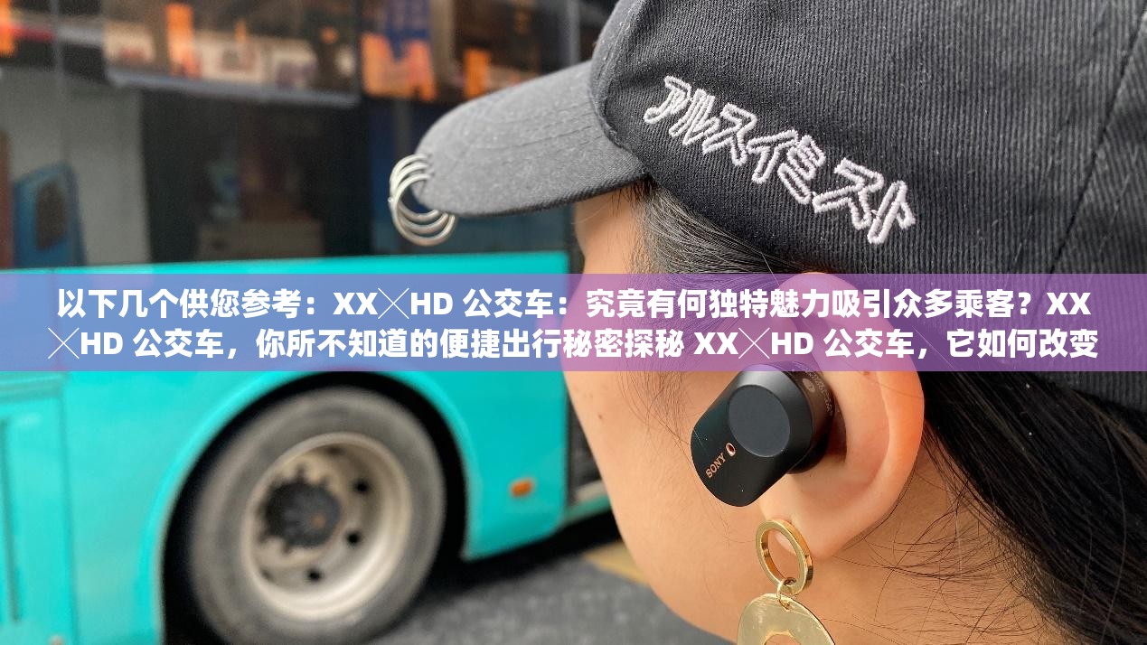 以下几个供您参考：XX╳HD 公交车：究竟有何独特魅力吸引众多乘客？XX╳HD 公交车，你所不知道的便捷出行秘密探秘 XX╳HD 公交车，它如何改变城市交通格局？想了解城市公交新动态？XX╳HD 公交车给您答案XX╳HD 公交车，为何成为市民出行的热门选择？