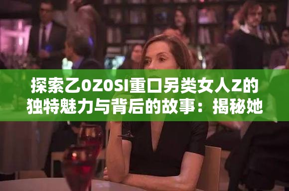 探索乙0Z0SI重口另类女人Z的独特魅力与背后的故事：揭秘她的另类生活方式与影响