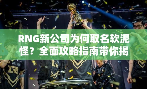 RNG新公司为何取名软泥怪？全面攻略指南带你揭秘！