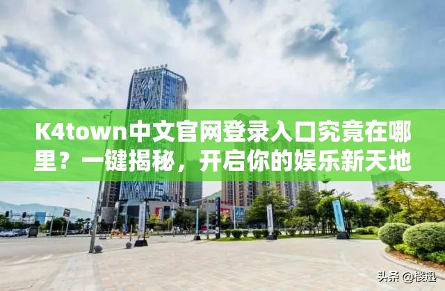 K4town中文官网登录入口究竟在哪里？一键揭秘，开启你的娱乐新天地！