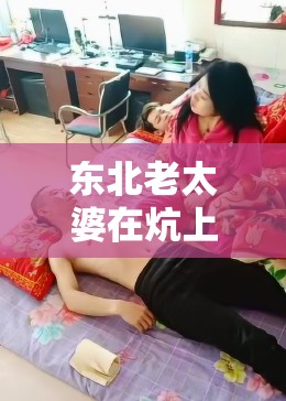 东北老太婆在炕上被强壮的年轻人蹂躏