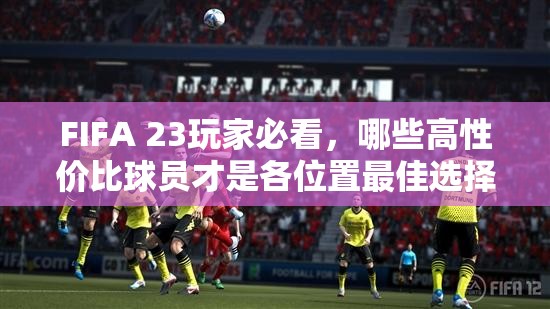 FIFA 23玩家必看，哪些高性价比球员才是各位置最佳选择？