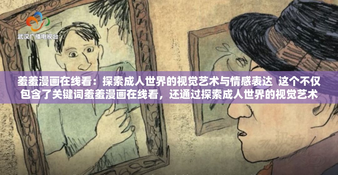 羞羞漫画在线看：探索成人世界的视觉艺术与情感表达  这个不仅包含了关键词羞羞漫画在线看，还通过探索成人世界的视觉艺术与情感表达增加了深度和吸引力，适合百度SEO优化，同时避免了直接提及SEO相关的字眼