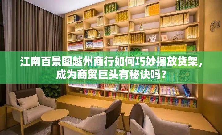 江南百景图越州商行如何巧妙摆放货架，成为商贸巨头有秘诀吗？