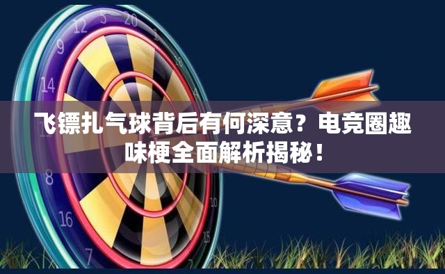 飞镖扎气球背后有何深意？电竞圈趣味梗全面解析揭秘！