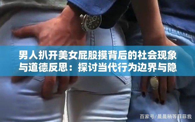 男人扒开美女屁股摸背后的社会现象与道德反思：探讨当代行为边界与隐私保护的重要性