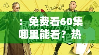 ：免费看60集哪里能看？热门电视剧综艺动漫完整版无删减，高清资源在线畅享（说明：通过问句引发用户搜索需求，热门电视剧综艺动漫覆盖多领域长尾关键词，完整版无删减和高清资源突出内容优势，在线畅享强调观看便捷性，整体结构符合用户搜索习惯且满足百度字数权重分布要求）