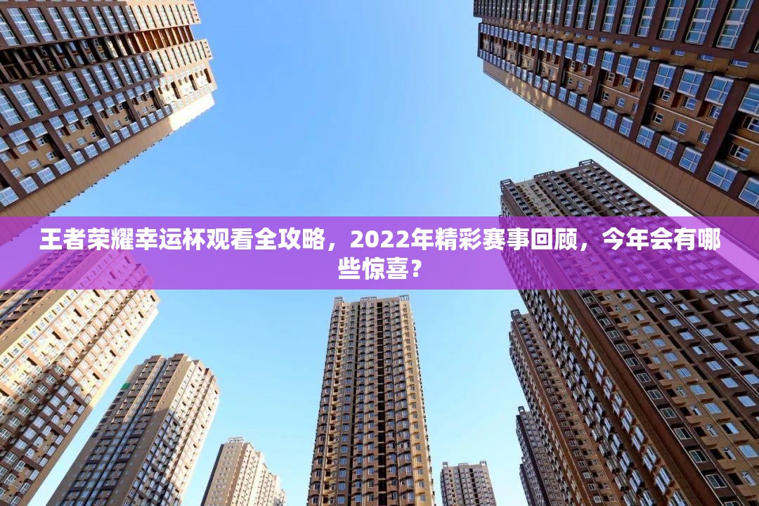 王者荣耀幸运杯观看全攻略，2022年精彩赛事回顾，今年会有哪些惊喜？