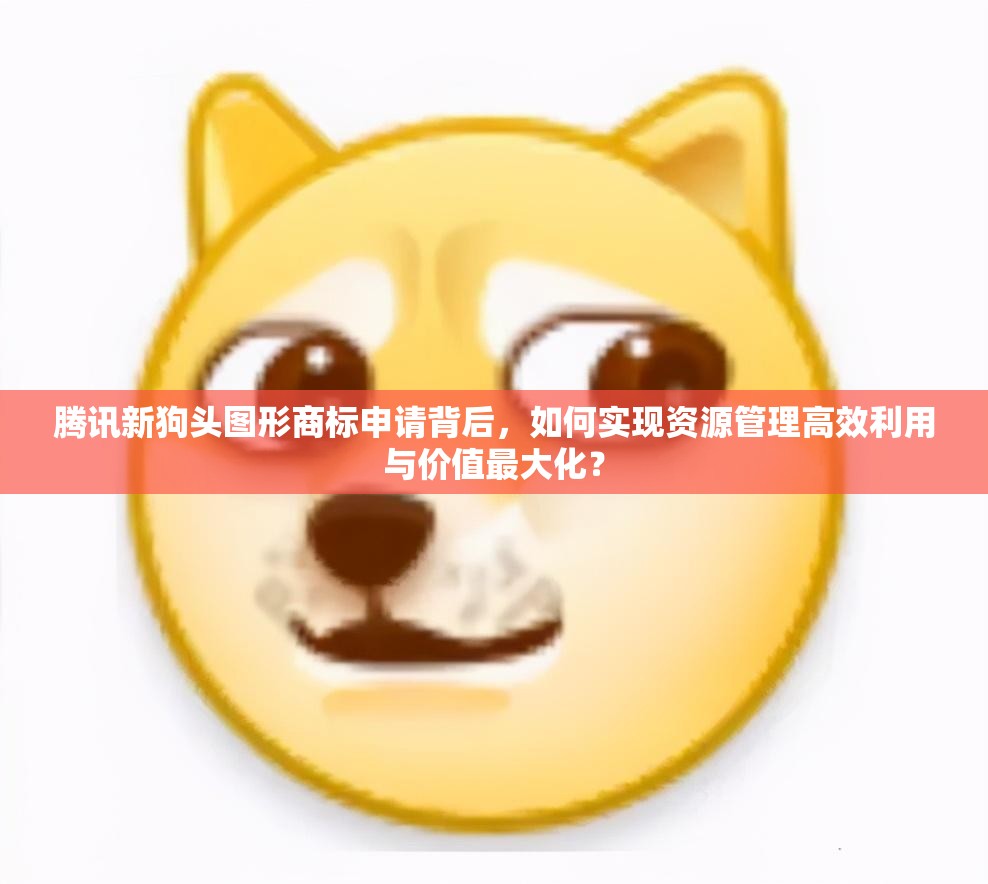 腾讯新狗头图形商标申请背后，如何实现资源管理高效利用与价值最大化？