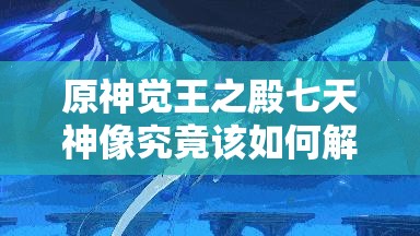 原神觉王之殿七天神像究竟该如何解锁？